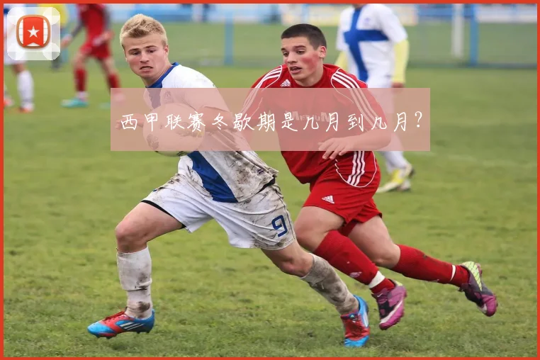 西甲联赛冬歇期是几月到几月？