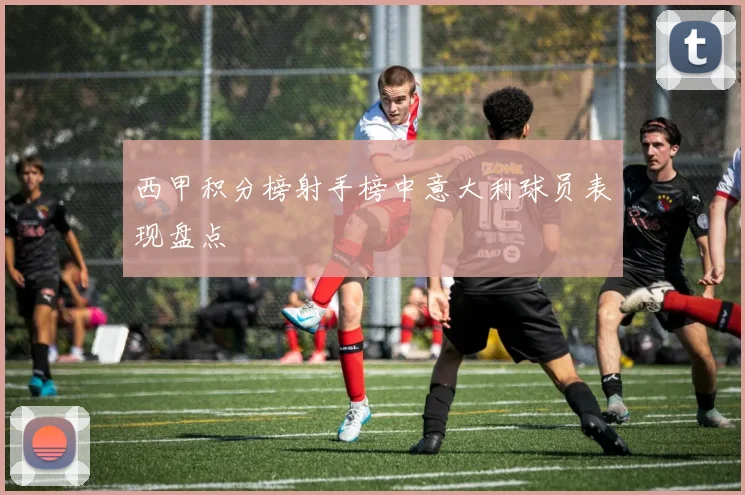 西甲积分榜射手榜中意大利球员表现盘点