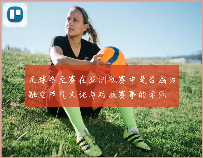 足球冬至赛在亚洲联赛中是否成为融合节气文化与对抗赛事的示范