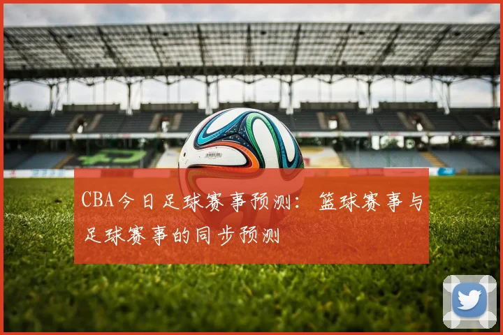 CBA今日足球赛事预测：篮球赛事与足球赛事的同步预测