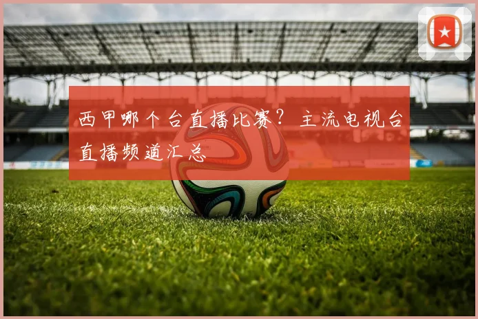 西甲哪个台直播比赛？主流电视台直播频道汇总