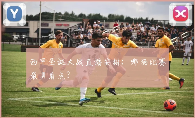 西甲圣诞大战直播安排：哪场比赛最具看点？