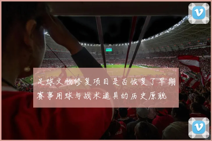 足球文物修复项目是否恢复了早期赛事用球与战术道具的历史原貌