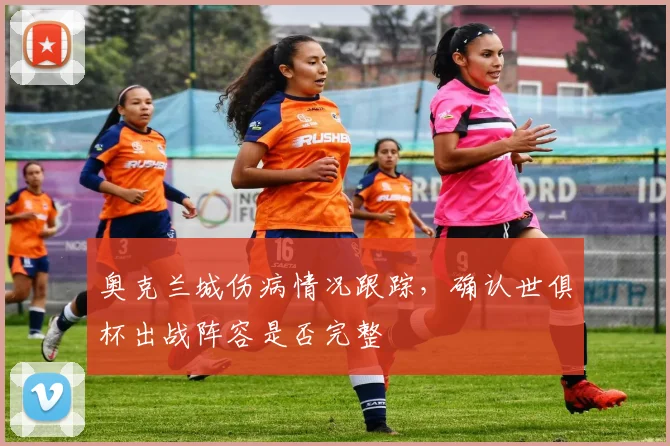 奥克兰城伤病情况跟踪，确认世俱杯出战阵容是否完整