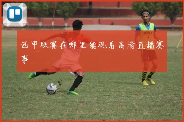 西甲联赛在哪里能观看高清直播赛事