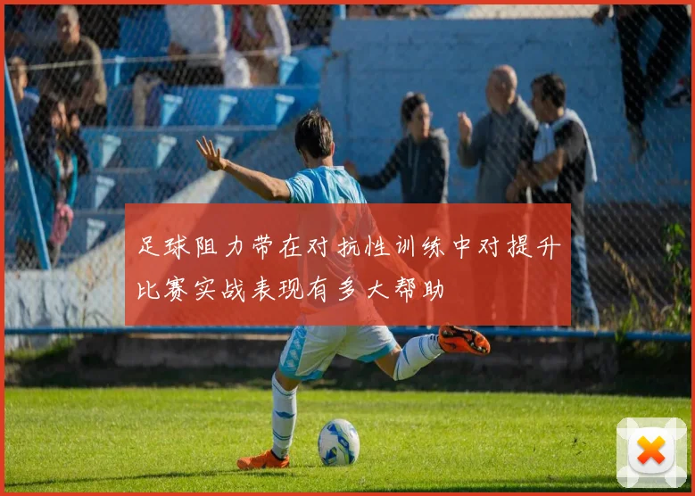 足球阻力带在对抗性训练中对提升比赛实战表现有多大帮助