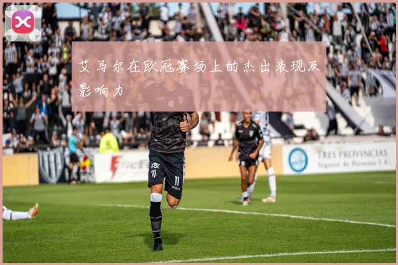 艾马尔在欧冠赛场上的杰出表现及影响力