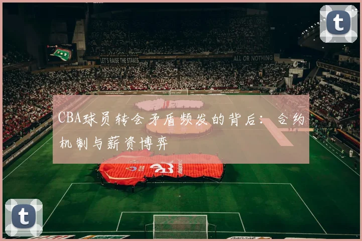 CBA球员转会矛盾频发的背后：合约机制与薪资博弈