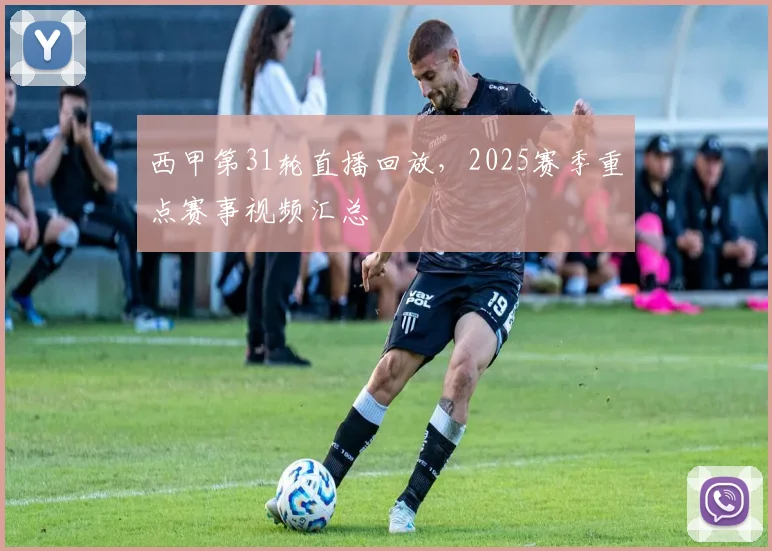西甲第31轮直播回放，2025赛季重点赛事视频汇总