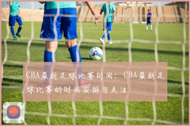 CBA最新足球比赛时间:CBA最新足球比赛的时间安排与关注