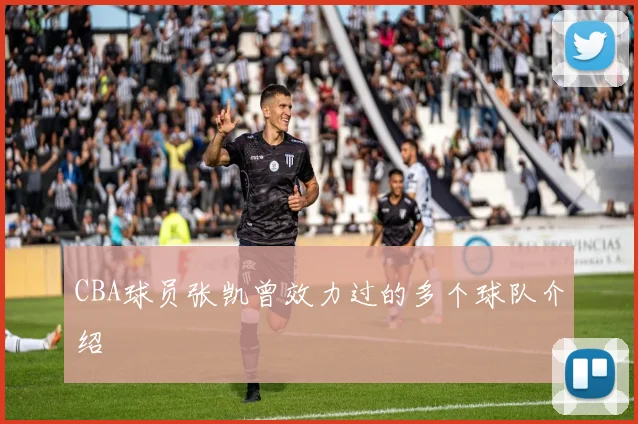 CBA球员张凯曾效力过的多个球队介绍