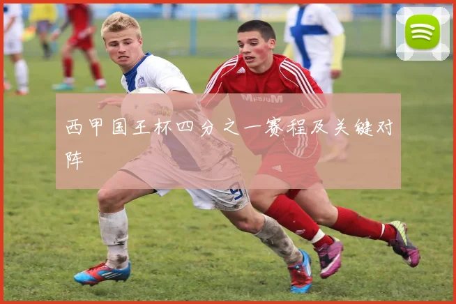 西甲国王杯四分之一赛程及关键对阵