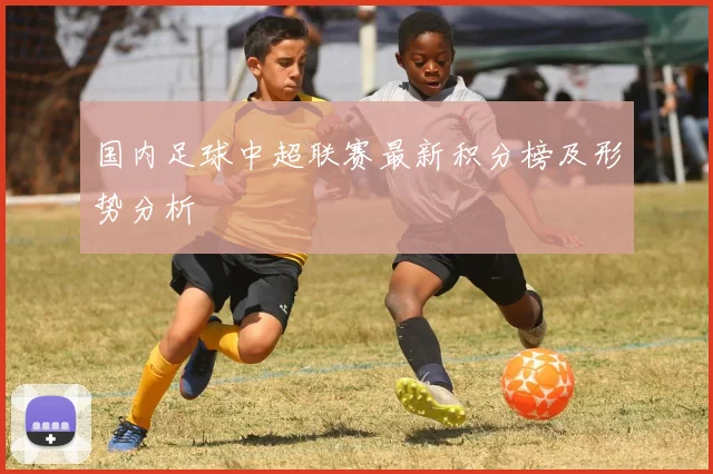 国内足球中超联赛最新积分榜及形势分析