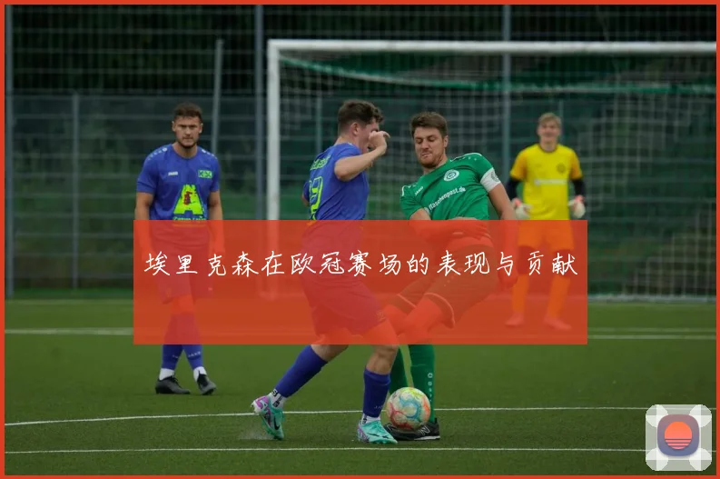埃里克森在欧冠赛场的表现与贡献