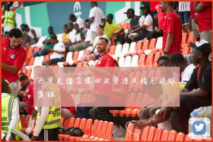 西甲直播录像回放资源及精彩进球集锦